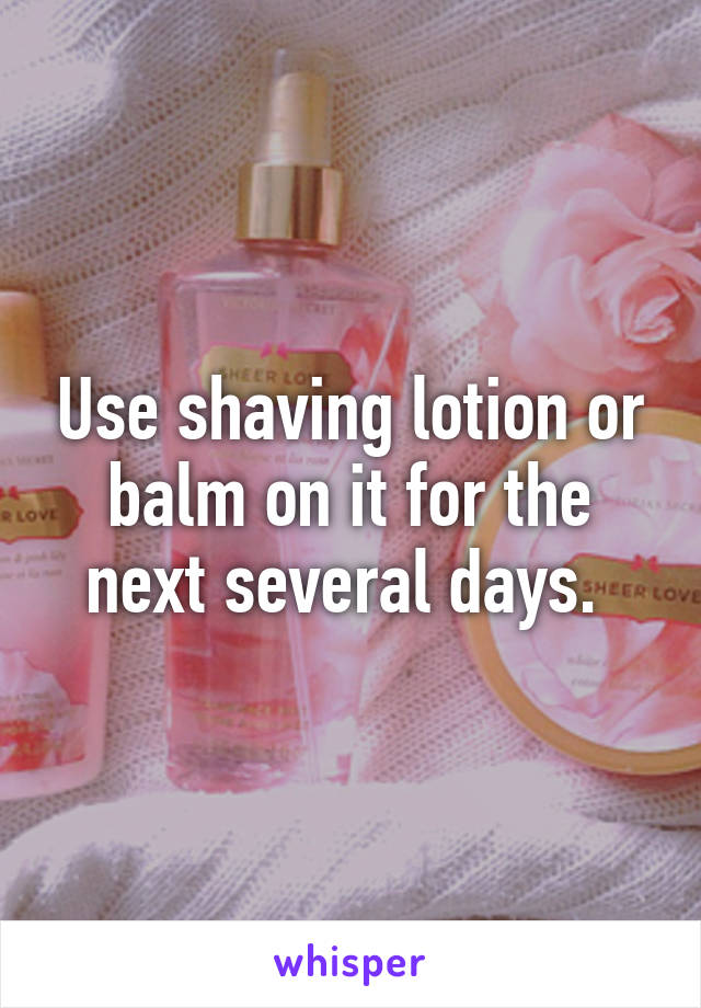 Use shaving lotion or balm on it for the next several days. 
