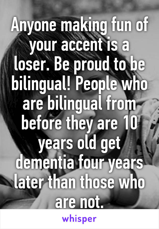 Anyone making fun of your accent is a loser. Be proud to be bilingual! People who are bilingual from before they are 10 years old get dementia four years later than those who are not.