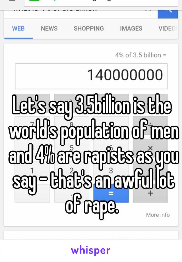 Let's say 3.5billion is the world's population of men and 4% are rapists as you say - that's an awful lot of rape. 