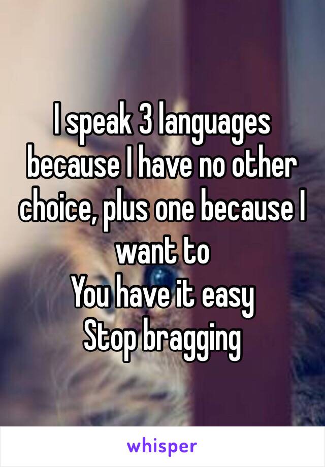 I speak 3 languages because I have no other choice, plus one because I want to
You have it easy
Stop bragging