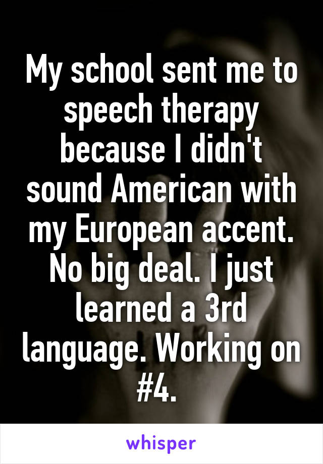 My school sent me to speech therapy because I didn't sound American with my European accent. No big deal. I just learned a 3rd language. Working on #4. 