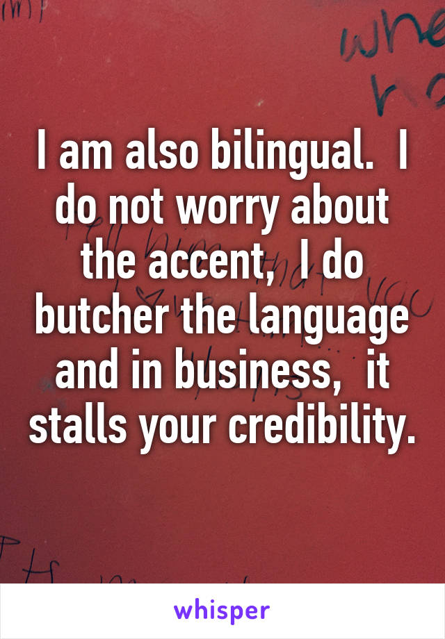 I am also bilingual.  I do not worry about the accent,  I do butcher the language and in business,  it stalls your credibility. 