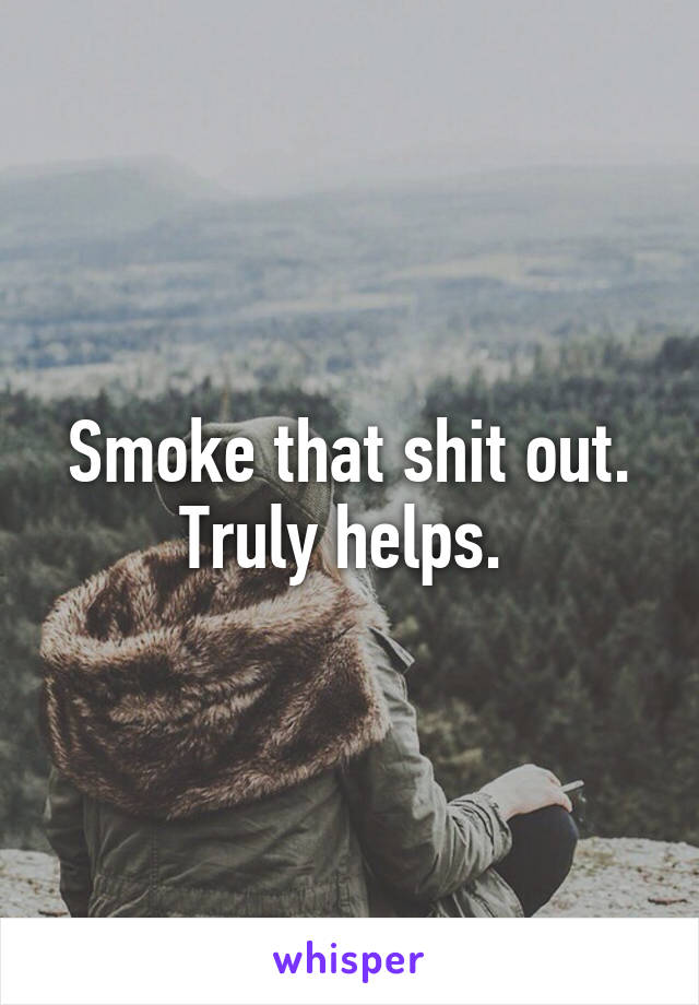 Smoke that shit out. Truly helps. 