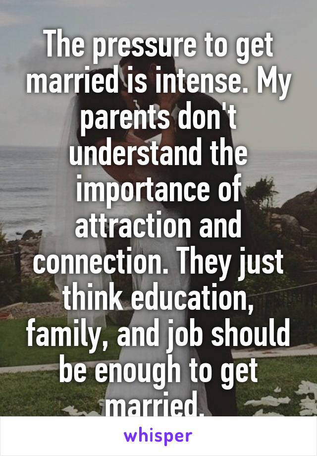 The pressure to get married is intense. My parents don't understand the importance of attraction and connection. They just think education, family, and job should be enough to get married. 