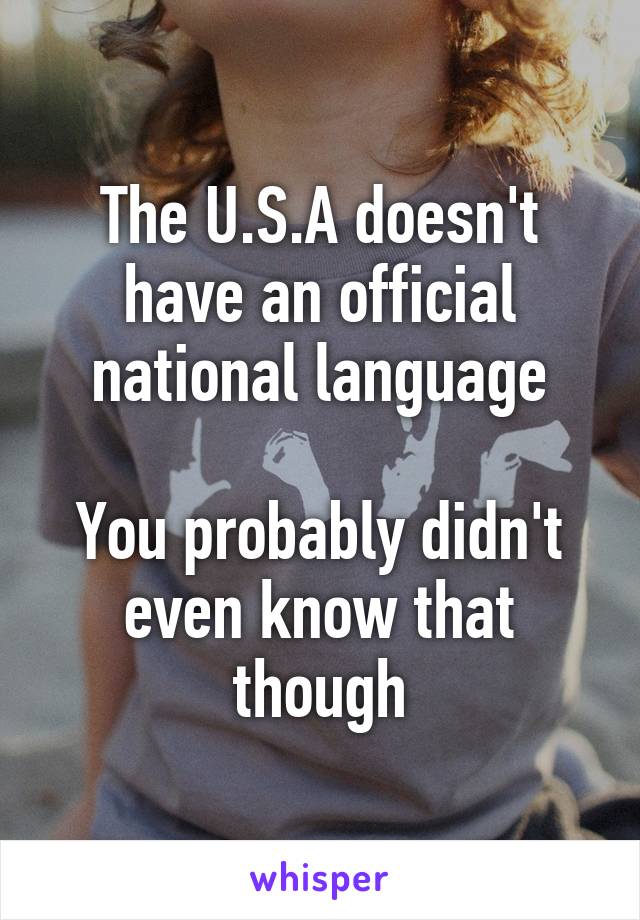 The U.S.A doesn't have an official national language

You probably didn't even know that though