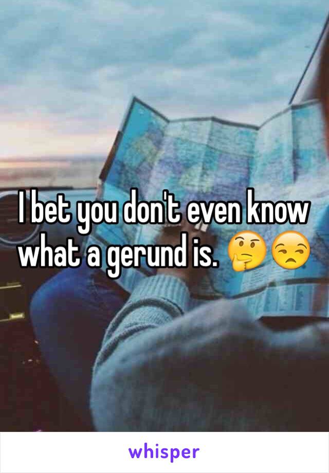 I bet you don't even know what a gerund is. 🤔😒