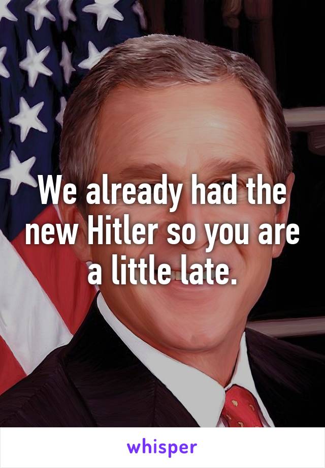 We already had the new Hitler so you are a little late.