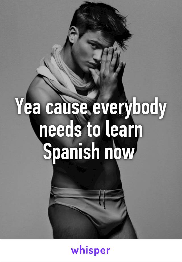 Yea cause everybody needs to learn Spanish now 