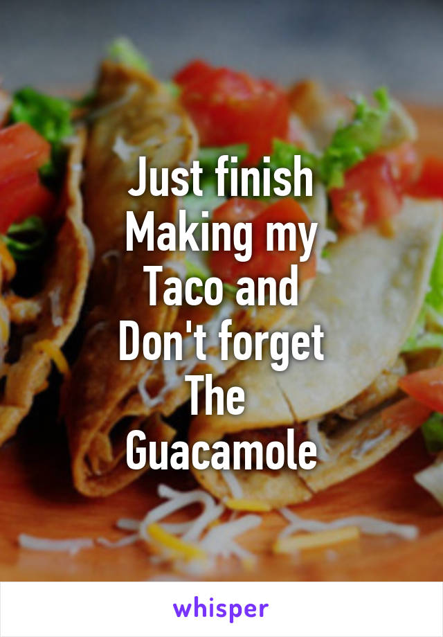 Just finish
Making my
Taco and
Don't forget
The 
Guacamole