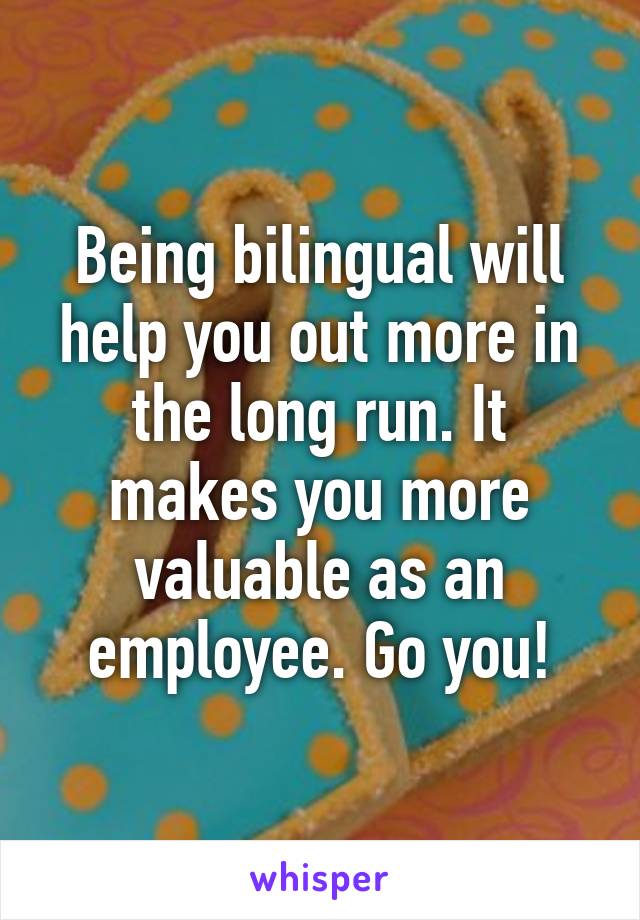 Being bilingual will help you out more in the long run. It makes you more valuable as an employee. Go you!