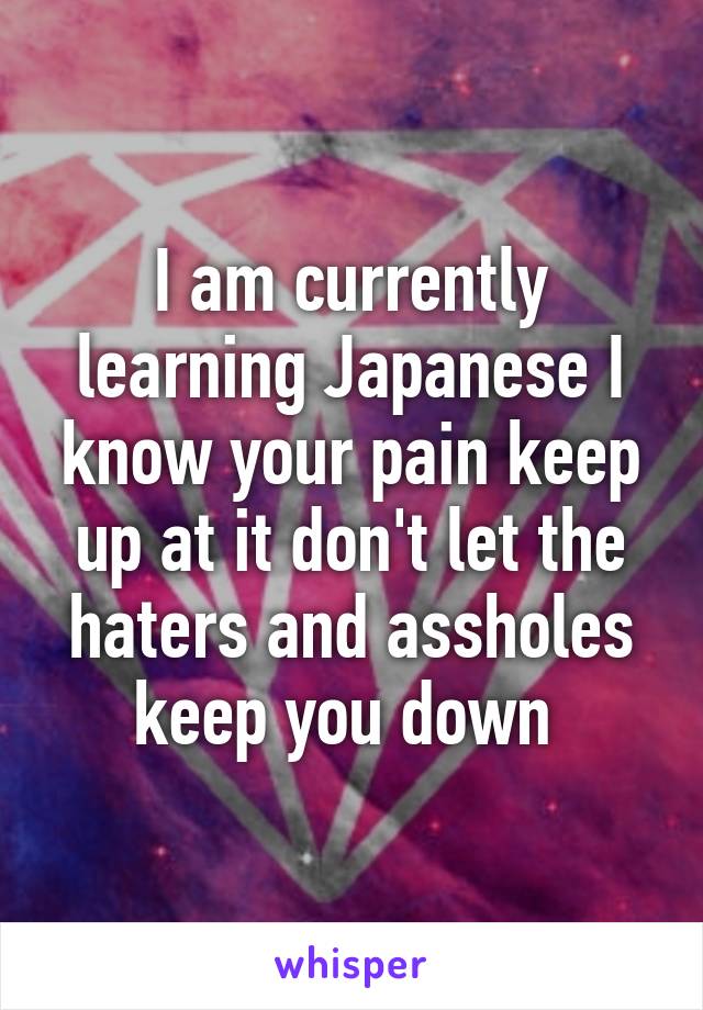 I am currently learning Japanese I know your pain keep up at it don't let the haters and assholes keep you down 