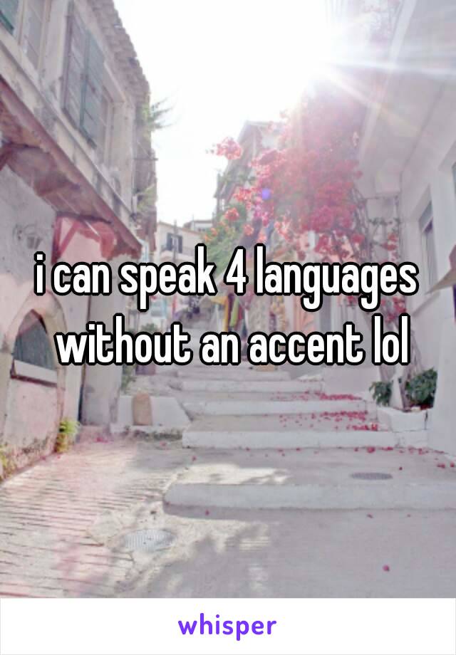 i can speak 4 languages without an accent lol