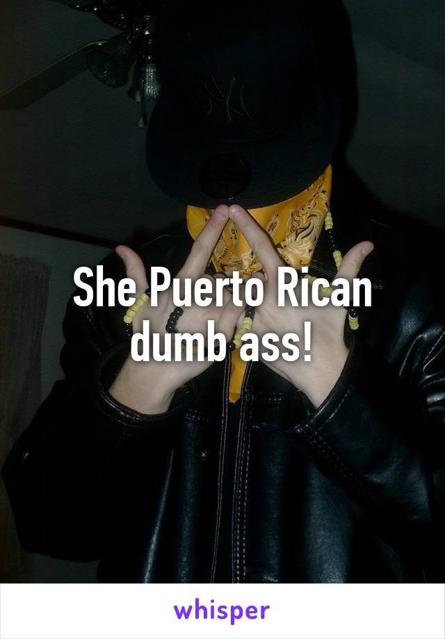 She Puerto Rican dumb ass!