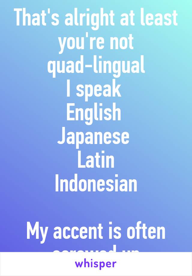 That's alright at least you're not quad-lingual
I speak 
English 
Japanese 
Latin
Indonesian

My accent is often screwed up