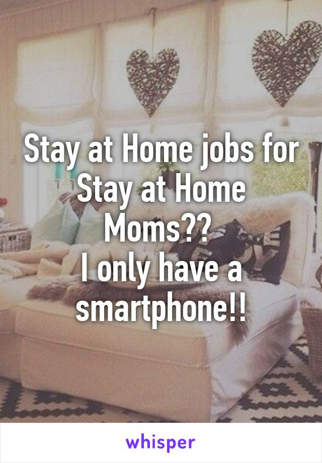 Stay at Home jobs for Stay at Home Moms?? 
I only have a smartphone!!