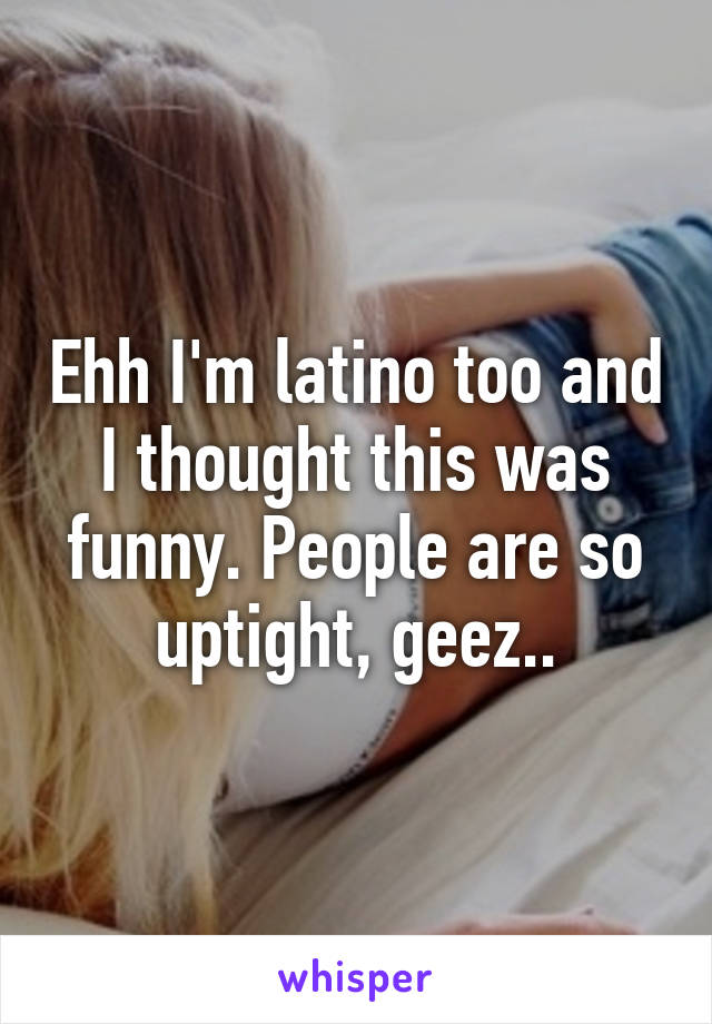 Ehh I'm latino too and I thought this was funny. People are so uptight, geez..