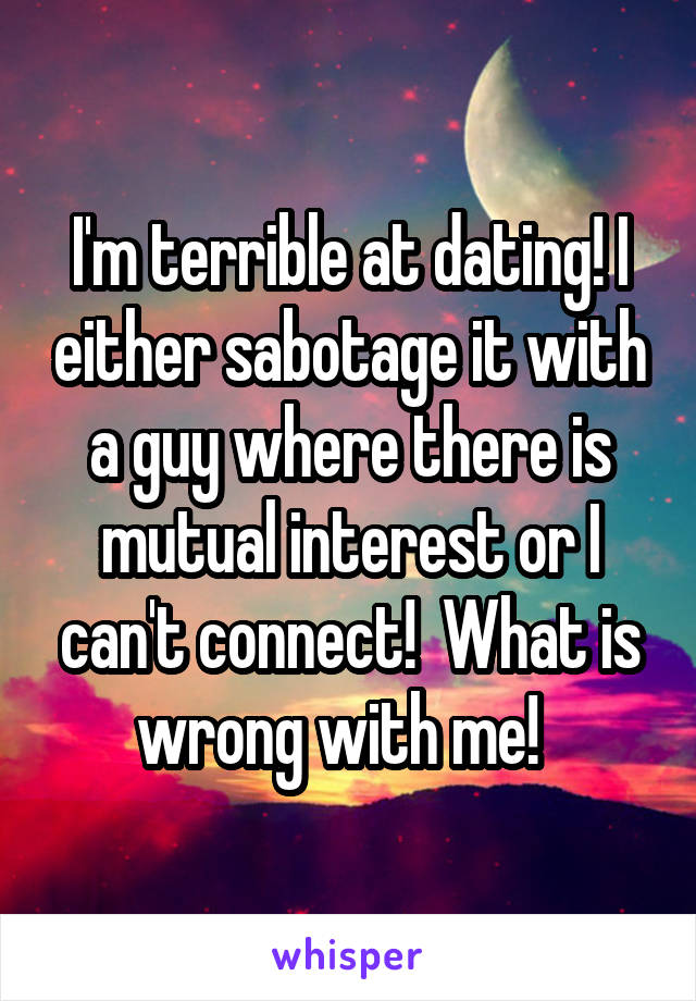 I'm terrible at dating! I either sabotage it with a guy where there is mutual interest or I can't connect!  What is wrong with me!  
