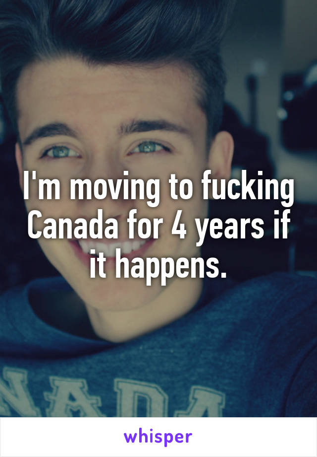 I'm moving to fucking Canada for 4 years if it happens.