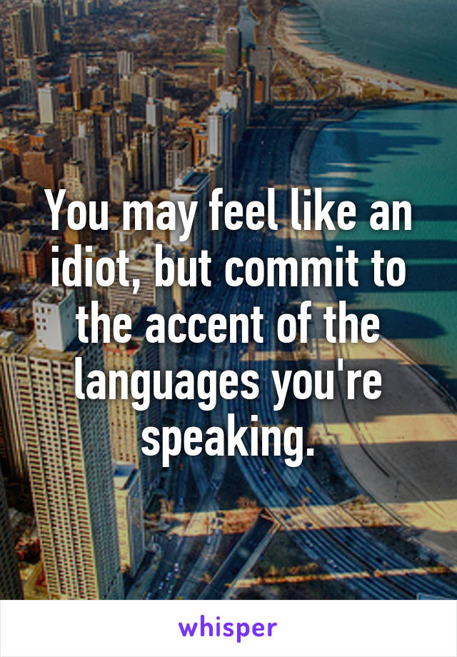 You may feel like an idiot, but commit to the accent of the languages you're speaking.