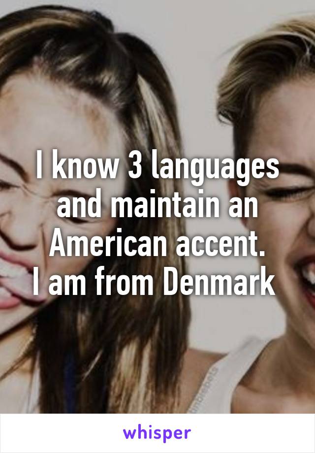 I know 3 languages and maintain an American accent.
I am from Denmark 