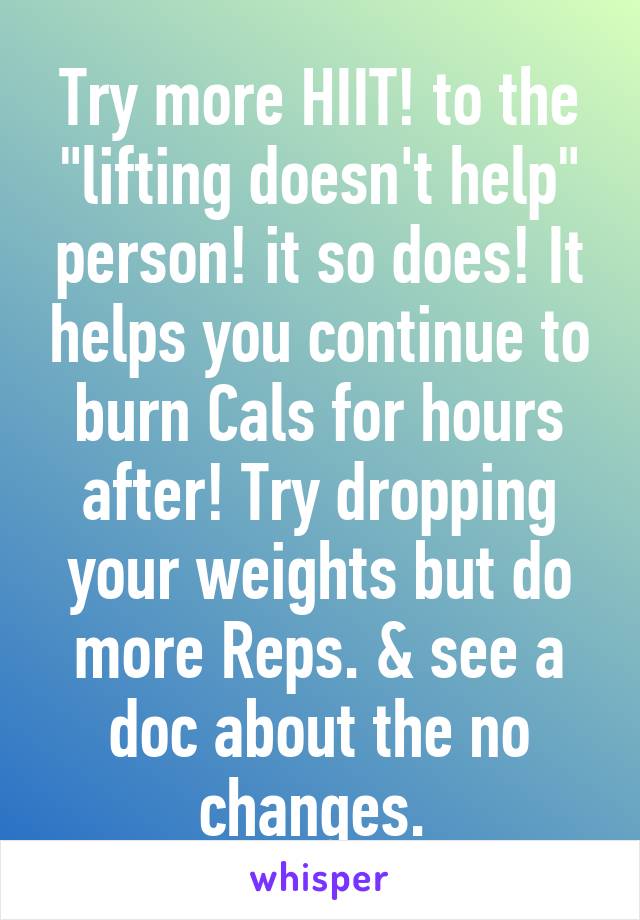 Try more HIIT! to the "lifting doesn't help" person! it so does! It helps you continue to burn Cals for hours after! Try dropping your weights but do more Reps. & see a doc about the no changes. 