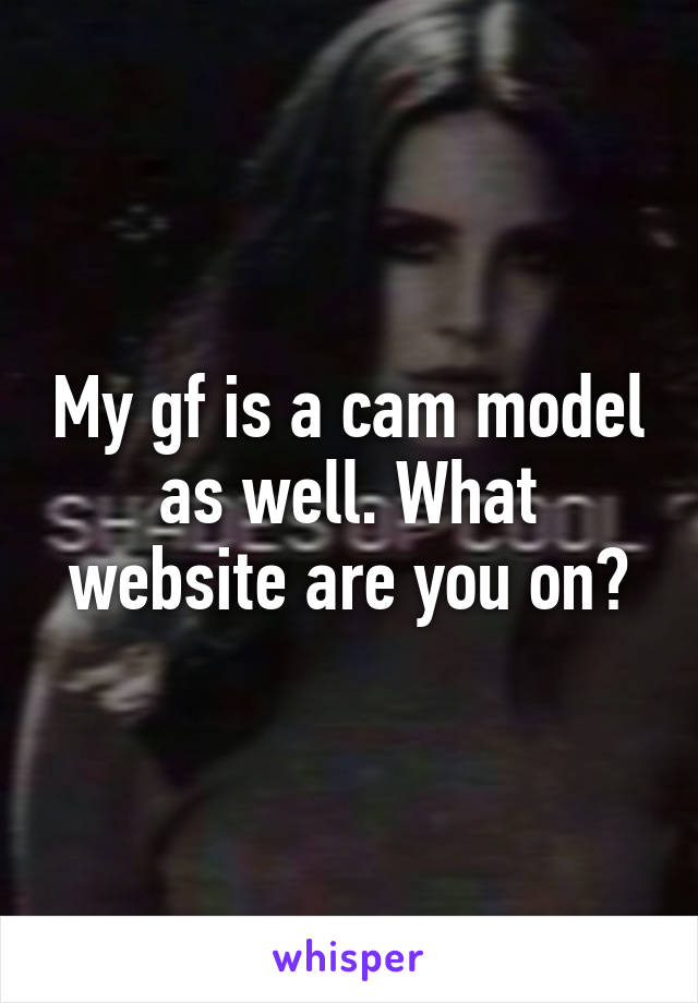 My gf is a cam model as well. What website are you on?