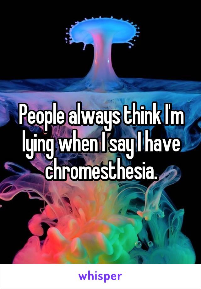 People always think I'm lying when I say I have chromesthesia.