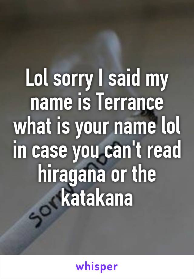 Lol sorry I said my name is Terrance what is your name lol in case you can't read hiragana or the katakana