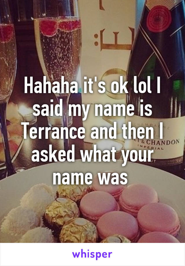 Hahaha it's ok lol I said my name is Terrance and then I asked what your name was 