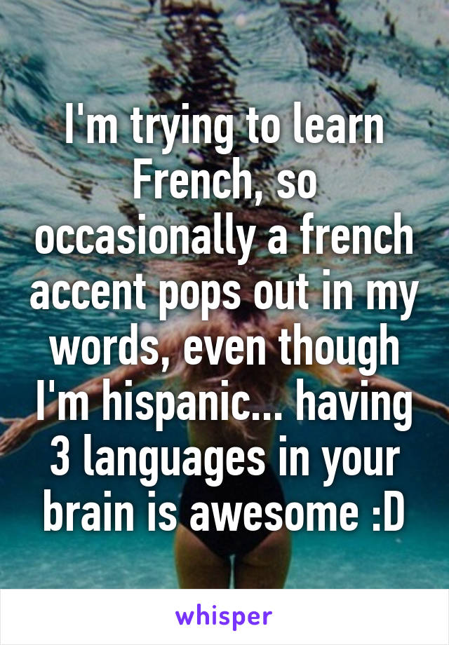 I'm trying to learn French, so occasionally a french accent pops out in my words, even though I'm hispanic... having 3 languages in your brain is awesome :D