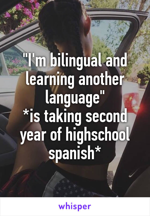 "I'm bilingual and learning another language"
*is taking second year of highschool spanish*