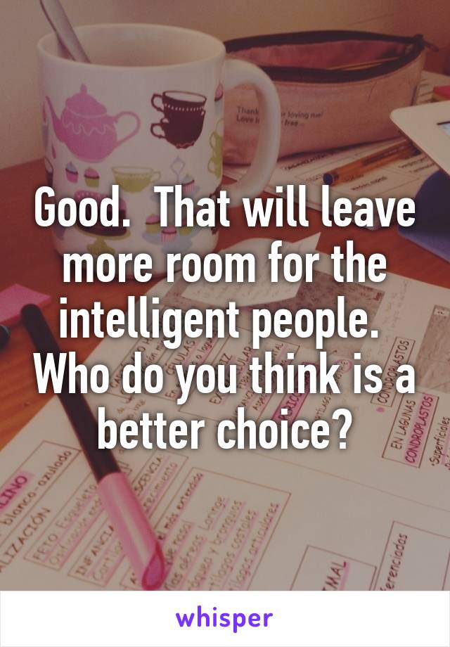 Good.  That will leave more room for the intelligent people.  Who do you think is a better choice?