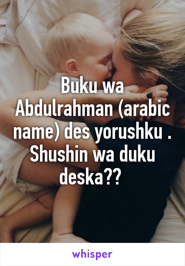 Buku wa Abdulrahman (arabic name) des yorushku . Shushin wa duku deska?? 