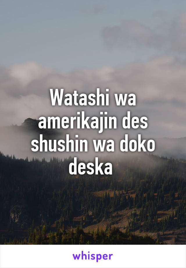 Watashi wa amerikajin des shushin wa doko deska 