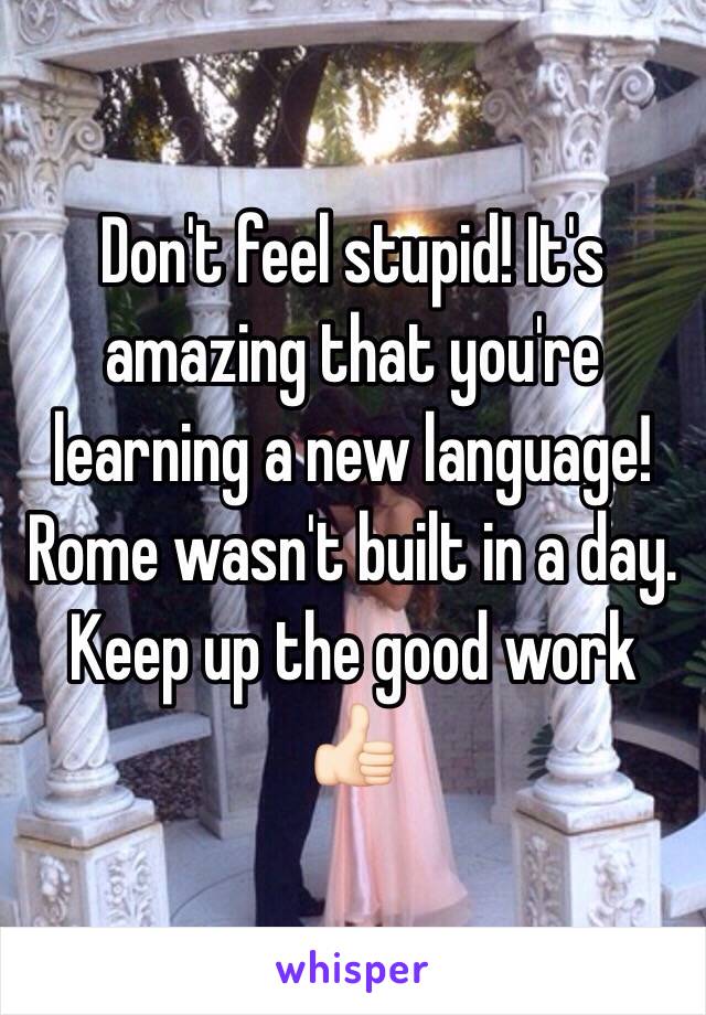 Don't feel stupid! It's amazing that you're learning a new language! Rome wasn't built in a day. Keep up the good work 👍🏻