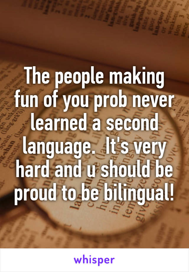 The people making fun of you prob never learned a second language.  It's very hard and u should be proud to be bilingual!