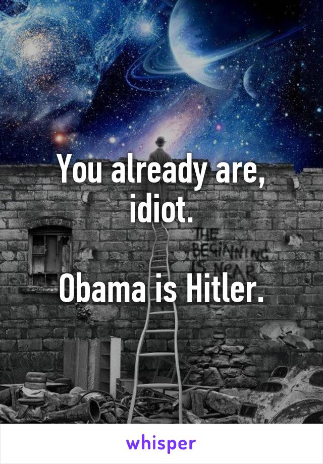 You already are, idiot.

Obama is Hitler.