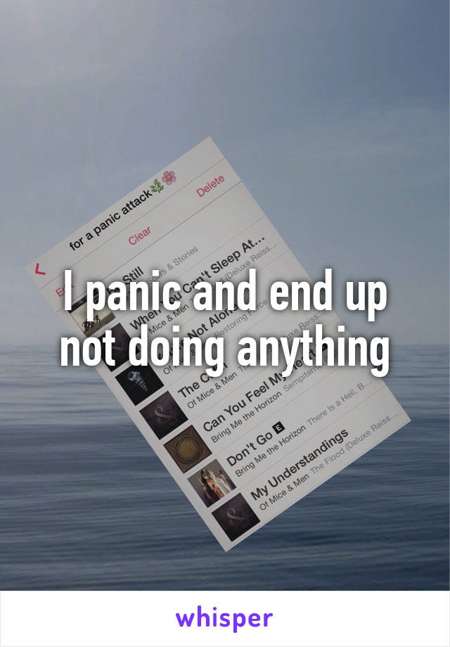 I panic and end up not doing anything