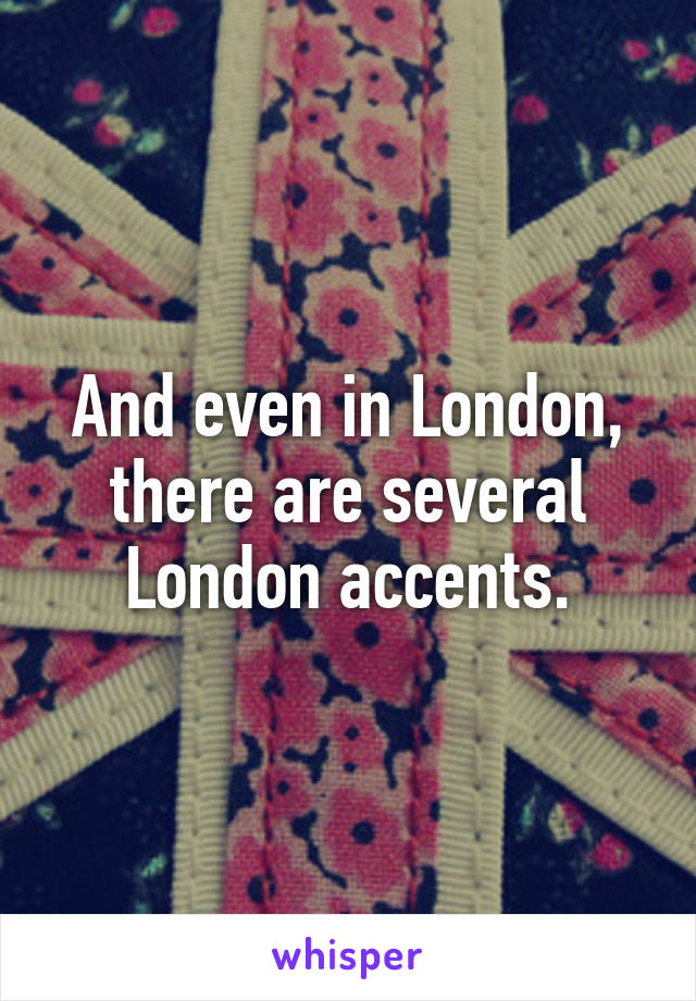 And even in London, there are several London accents.