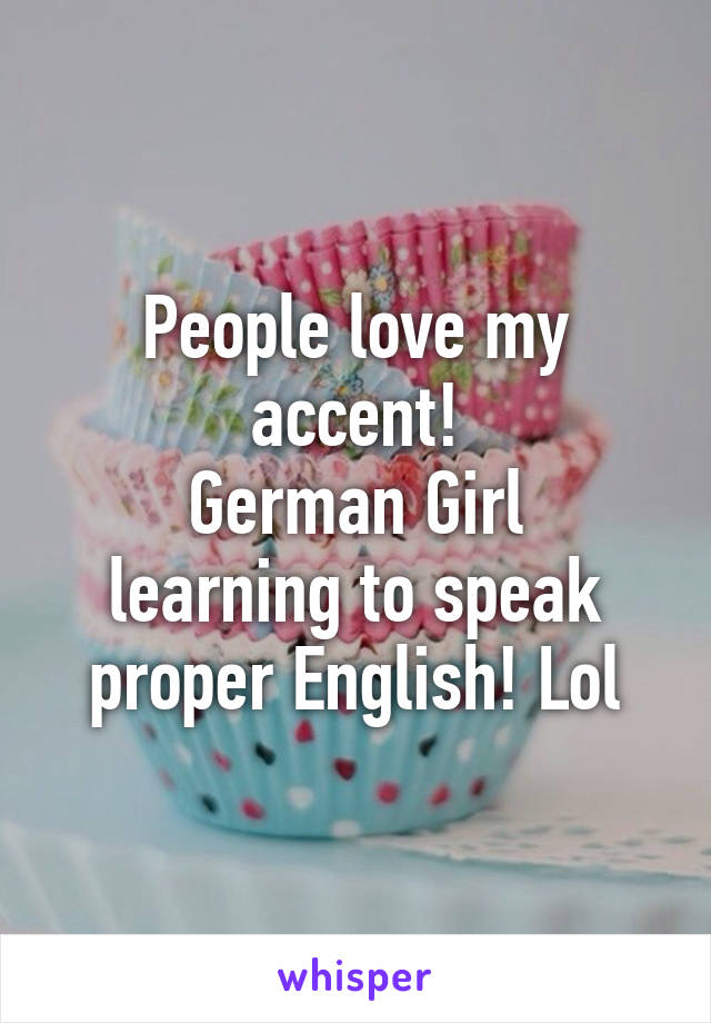 People love my accent!
German Girl learning to speak proper English! Lol