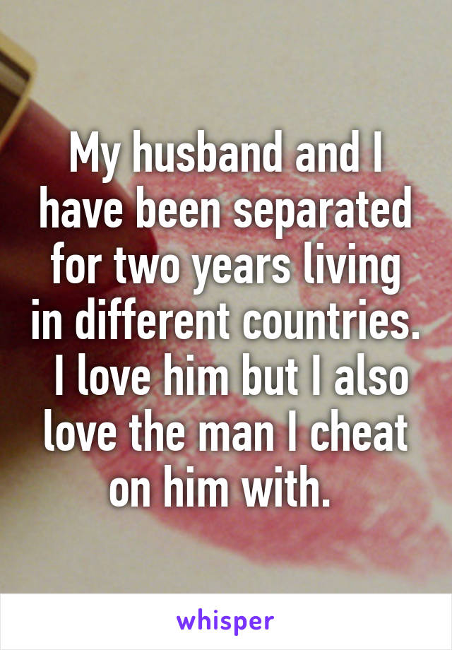 My husband and I have been separated for two years living in different countries.  I love him but I also love the man I cheat on him with. 