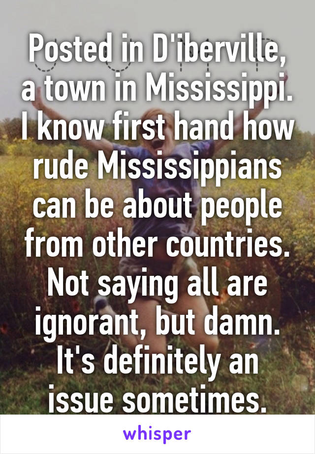 Posted in D'iberville, a town in Mississippi. I know first hand how rude Mississippians can be about people from other countries. Not saying all are ignorant, but damn. It's definitely an issue sometimes.