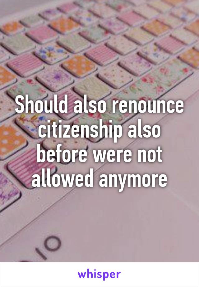 Should also renounce citizenship also before were not allowed anymore