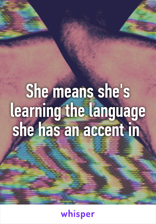 She means she's learning the language she has an accent in 