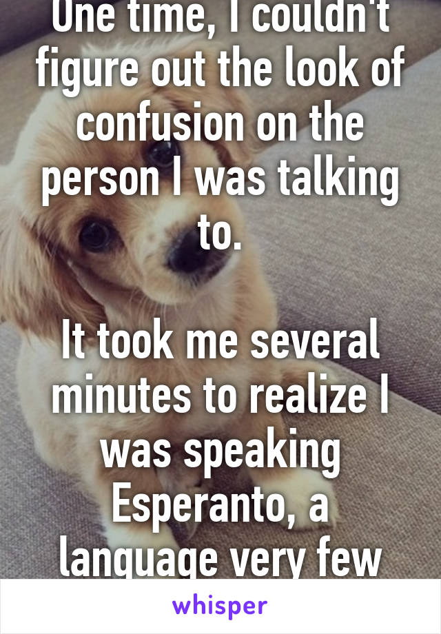 One time, I couldn't figure out the look of confusion on the person I was talking to.

It took me several minutes to realize I was speaking Esperanto, a language very few people speak.