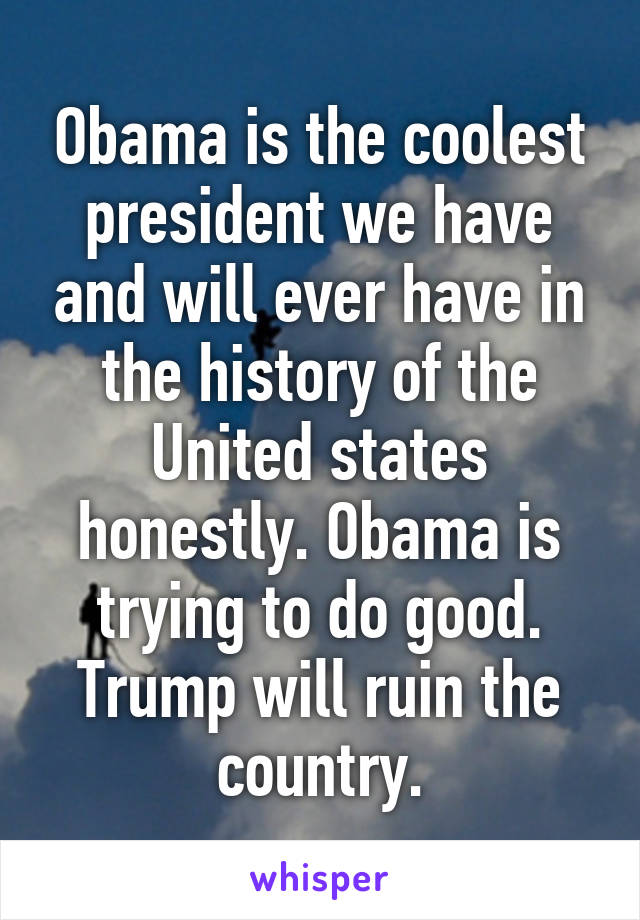 Obama is the coolest president we have and will ever have in the history of the United states honestly. Obama is trying to do good. Trump will ruin the country.