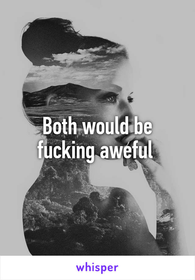 Both would be fucking aweful 