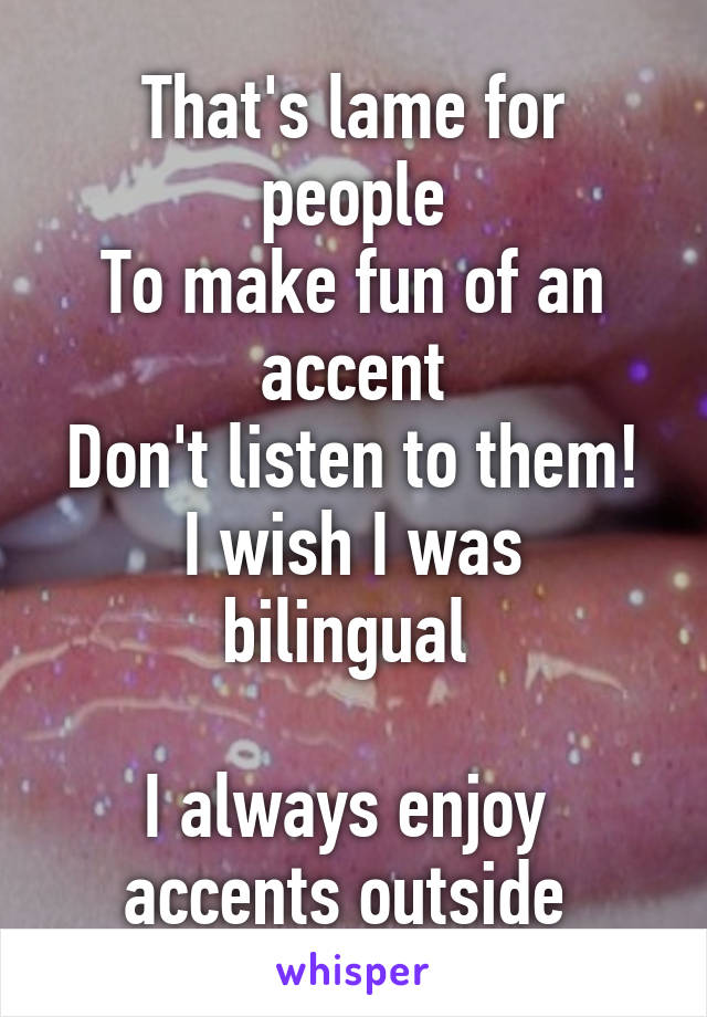 
That's lame for people
To make fun of an accent
Don't listen to them!
I wish I was bilingual 

I always enjoy 
accents outside 
of my own 