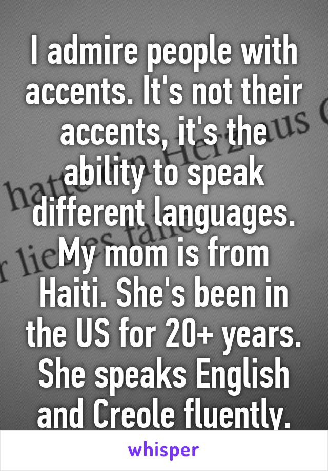 I admire people with accents. It's not their accents, it's the ability to speak different languages. My mom is from Haiti. She's been in the US for 20+ years. She speaks English and Creole fluently.