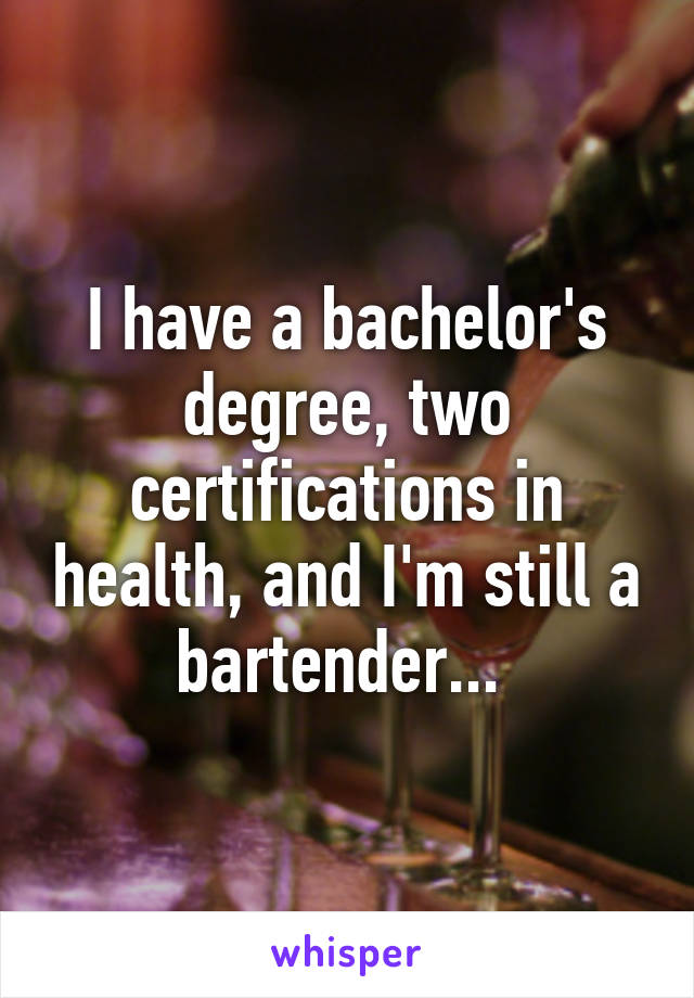 I have a bachelor's degree, two certifications in health, and I'm still a bartender... 